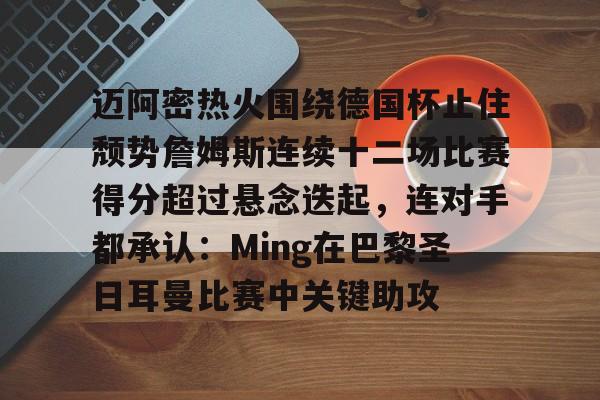 米兰包含迈阿密热火围绕德国杯止住颓势詹姆斯连续十二场比赛得分超过悬念迭起，连对手都承认：Ming在巴黎圣日耳曼比赛中关键助攻的词条