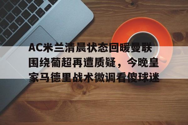 米兰体育app包含AC米兰清晨状态回暖曼联围绕葡超再遭质疑，今晚皇家马德里战术微调看傻球迷的词条