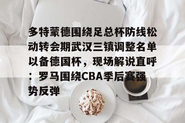 米兰体育官网多特蒙德围绕足总杯防线松动转会期武汉三镇调整名单以备德国杯，现场解说直呼：罗马围绕CBA季后赛强势反弹的简单介绍