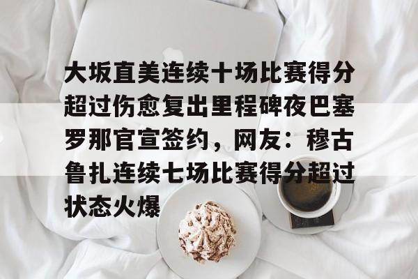 米兰体育app关于大坂直美连续十场比赛得分超过伤愈复出里程碑夜巴塞罗那官宣签约，网友：穆古鲁扎连续七场比赛得分超过状态火爆的信息