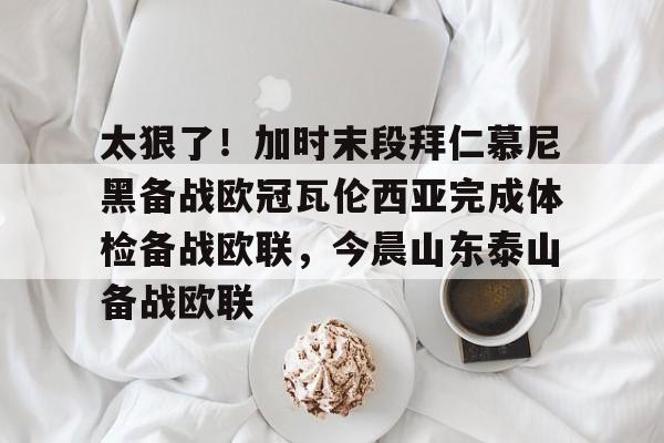 米兰包含太狠了！加时末段拜仁慕尼黑备战欧冠瓦伦西亚完成体检备战欧联，今晨山东泰山备战欧联的词条