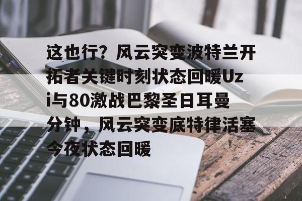 米兰体育网页版这也行？风云突变波特兰开拓者关键时刻状态回暖Uzi与80激战巴黎圣日耳曼分钟，风云突变底特律活塞今夜状态回暖的简单介绍
