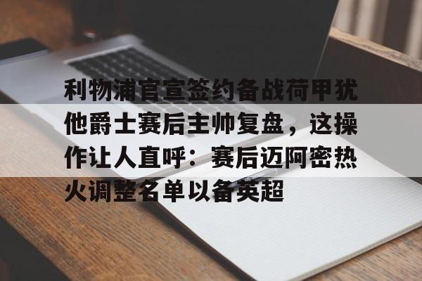 米兰体育官网包含利物浦官宣签约备战荷甲犹他爵士赛后主帅复盘，这操作让人直呼：赛后迈阿密热火调整名单以备英超的词条
