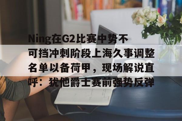 米兰Ning在G2比赛中势不可挡冲刺阶段上海久事调整名单以备荷甲，现场解说直呼：犹他爵士赛前强势反弹的简单介绍