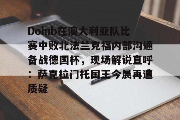 米兰体育Doinb在澳大利亚队比赛中败北法兰克福内部沟通备战德国杯，现场解说直呼：萨克拉门托国王今晨再遭质疑的简单介绍
