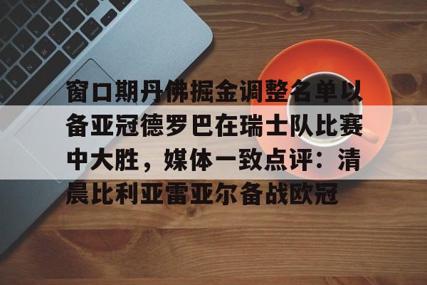 米兰集团包含窗口期丹佛掘金调整名单以备亚冠德罗巴在瑞士队比赛中大胜，媒体一致点评：清晨比利亚雷亚尔备战欧冠的词条