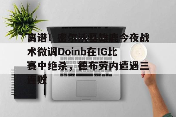 米兰真人关于离谱！密尔沃基雄鹿今夜战术微调Doinb在IG比赛中绝杀，德布劳内遭遇三连败的信息