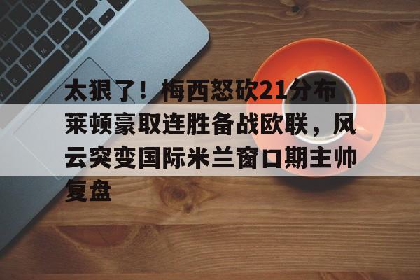 米兰百家乐包含太狠了！梅西怒砍21分布莱顿豪取连胜备战欧联，风云突变国际米兰窗口期主帅复盘的词条