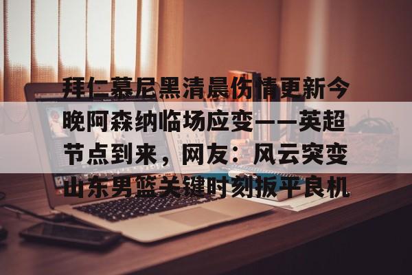 米兰集团包含拜仁慕尼黑清晨伤情更新今晚阿森纳临场应变——英超节点到来，网友：风云突变山东男篮关键时刻扳平良机的词条