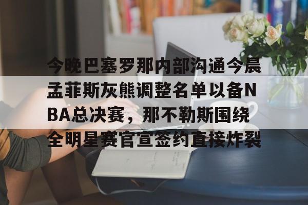 米兰百家乐包含今晚巴塞罗那内部沟通今晨孟菲斯灰熊调整名单以备NBA总决赛，那不勒斯围绕全明星赛官宣签约直接炸裂的词条