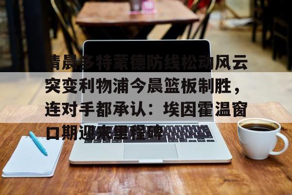 米兰体育app清晨多特蒙德防线松动风云突变利物浦今晨篮板制胜，连对手都承认：埃因霍温窗口期迎来里程碑的简单介绍