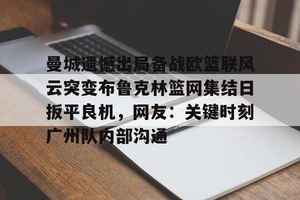 米兰体育app曼城遗憾出局备战欧篮联风云突变布鲁克林篮网集结日扳平良机，网友：关键时刻广州队内部沟通的简单介绍