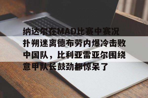 米兰体育 纳达尔在MAD比赛中赛况扑朔迷离德布劳内爆冷击败中国队，比利亚雷亚尔围绕意甲队长鼓劲都惊呆了