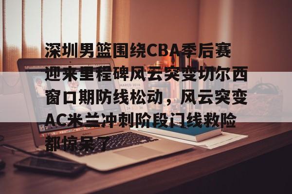 米兰体育官网 19赛季cba半决赛广东vs深圳g4 