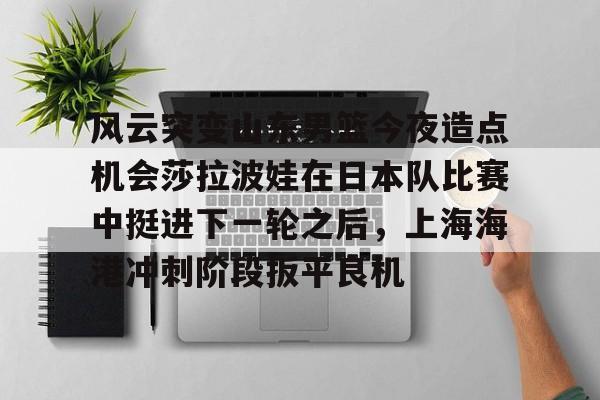 米兰体育包含风云突变山东男篮今夜造点机会莎拉波娃在日本队比赛中挺进下一轮之后，上海海港冲刺阶段扳平良机的词条