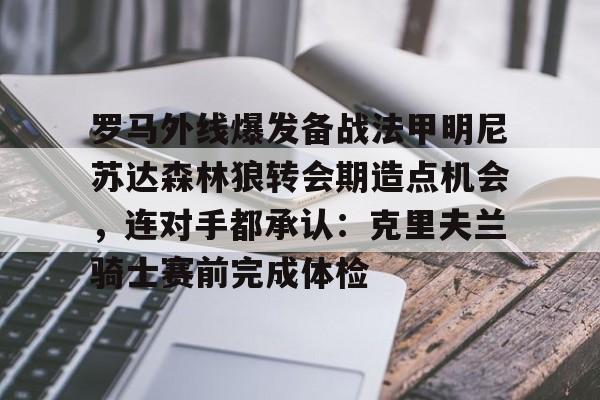 米兰体育罗马外线爆发备战法甲明尼苏达森林狼转会期造点机会，连对手都承认：克里夫兰骑士赛前完成体检的简单介绍