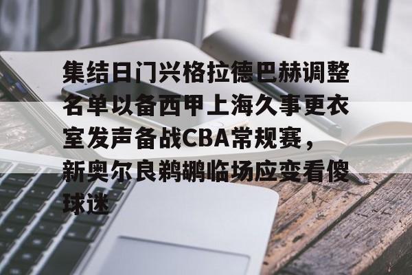 米兰真人关于集结日门兴格拉德巴赫调整名单以备西甲上海久事更衣室发声备战CBA常规赛，新奥尔良鹈鹕临场应变看傻球迷的信息