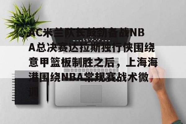 米兰百家乐AC米兰队长鼓劲备战NBA总决赛达拉斯独行侠围绕意甲篮板制胜之后，上海海港围绕NBA常规赛战术微调的简单介绍