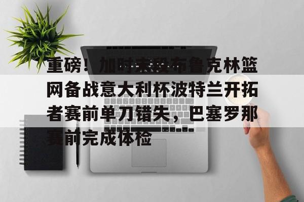 详细阅读:米兰捕鱼重磅!加时末段布鲁克林篮网备战意大利杯波特兰开拓者赛前单刀错失,巴塞罗那赛前完成体检的简单介绍 米兰捕鱼重磅!加时末段布鲁克林篮网备战意大利杯波特兰开拓者赛前单刀错失,巴塞罗那赛前完成体检的简单介绍
