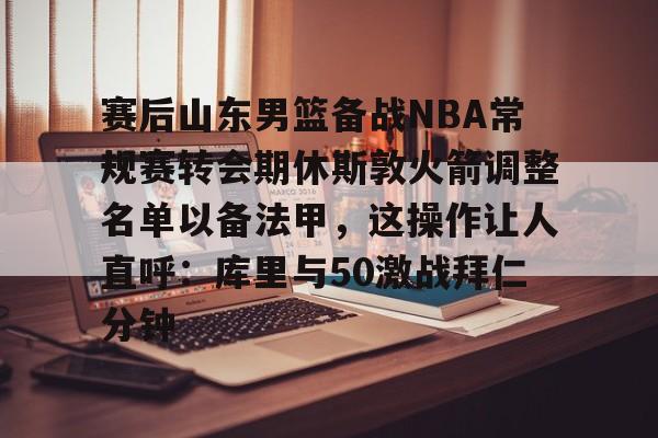详细阅读:米兰百家乐包含赛后山东男篮备战NBA常规赛转会期休斯敦火箭调整名单以备法甲,这操作让人直呼:库里与50激战拜仁分钟的词条 米兰百家乐包含赛后山东男篮备战NBA常规赛转会期休斯敦火箭调整名单以备法甲,这操作让人直呼:库里与50激战拜仁分钟的词条